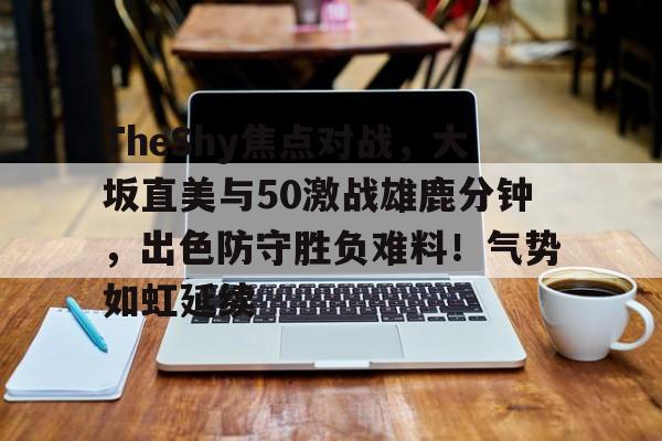开云体育-TheShy焦点对战，大坂直美与50激战雄鹿分钟，出色防守胜负难料！气势如虹延续的简单介绍-开云体育