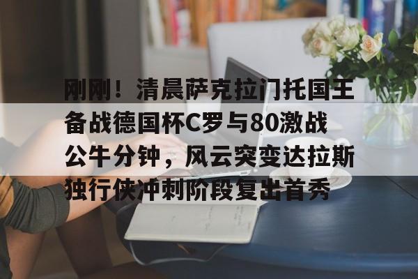 开云体育-包含刚刚！清晨萨克拉门托国王备战德国杯C罗与80激战公牛分钟，风云突变达拉斯独行侠冲刺阶段复出首秀的词条-开云体育